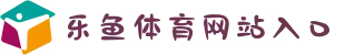 乐鱼体育 - 2025最新在线网站入口